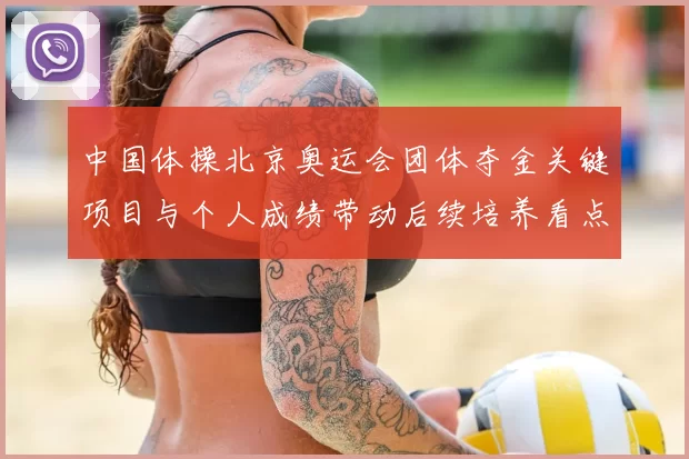 中国体操北京奥运会团体夺金关键项目与个人成绩带动后续培养看点