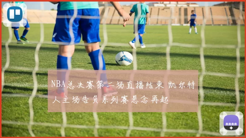 NBA总决赛第二场直播结束 凯尔特人主场告负系列赛悬念再起
