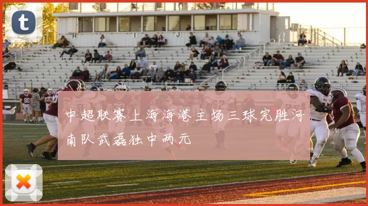 中超联赛上海海港主场三球完胜河南队武磊独中两元