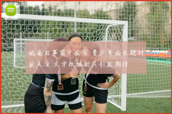 城南旧事简介发布 青少年成长题材获关注 文学改编新片引发期待