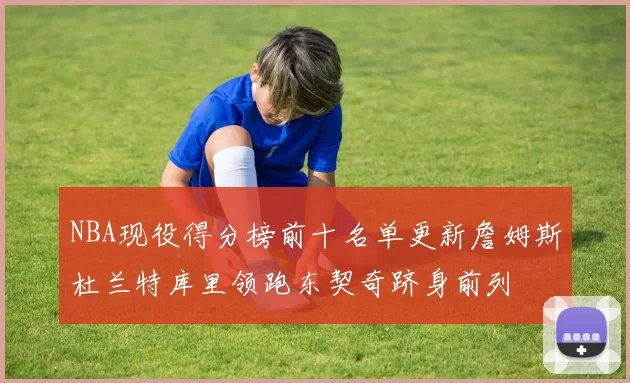 NBA现役得分榜前十名单更新詹姆斯杜兰特库里领跑东契奇跻身前列