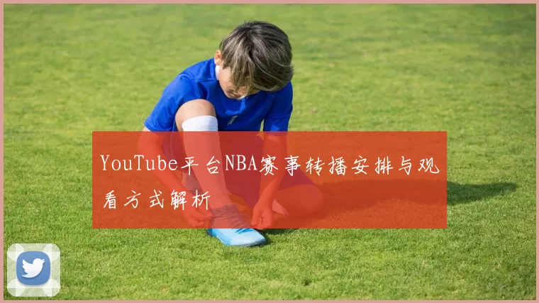 YouTube平台NBA赛事转播安排与观看方式解析
