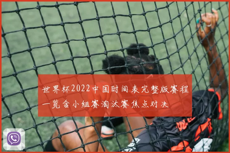 世界杯2022中国时间表完整版赛程一览含小组赛淘汰赛焦点对决