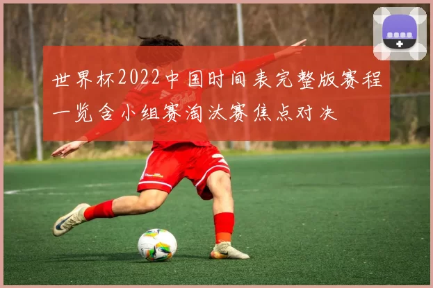 世界杯2022中国时间表完整版赛程一览含小组赛淘汰赛焦点对决
