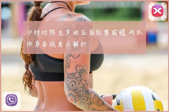 沙特对阵克罗地亚国际赛前瞻 两队热身备战看点解析