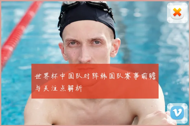 世界杯中国队对阵韩国队赛事前瞻与关注点解析