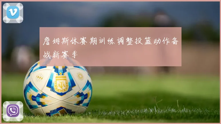 詹姆斯休赛期训练调整投篮动作备战新赛季