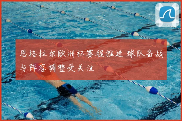 恩格拉尔欧洲杯赛程推进 球队备战与阵容调整受关注