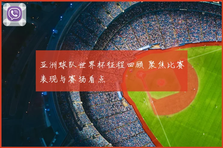 亚洲球队世界杯征程回顾 聚焦比赛表现与赛场看点