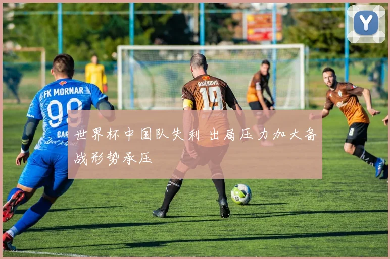 世界杯中国队失利 出局压力加大备战形势承压