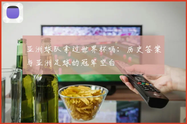 亚洲球队拿过世界杯吗:历史答案与亚洲足球的冠军空白