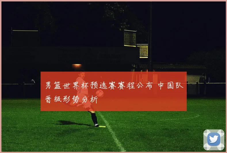 男篮世界杯预选赛赛程公布 中国队晋级形势分析