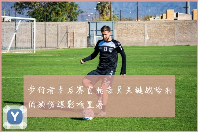 步行者季后赛首轮告负关键战哈利伯顿伤退影响显著