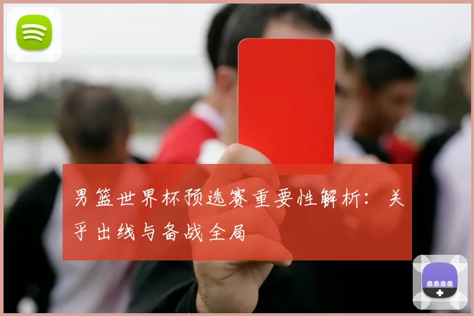 男篮世界杯预选赛重要性解析：关乎出线与备战全局