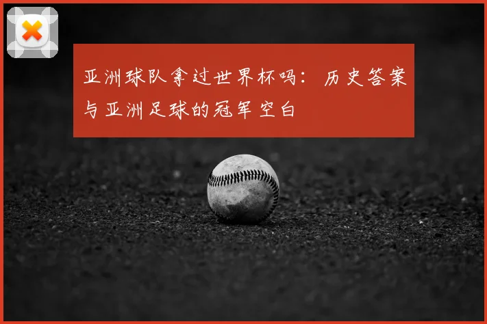 亚洲球队拿过世界杯吗:历史答案与亚洲足球的冠军空白