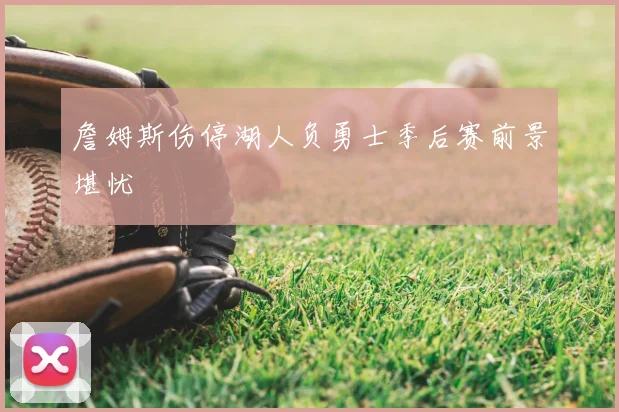詹姆斯伤停湖人负勇士季后赛前景堪忧