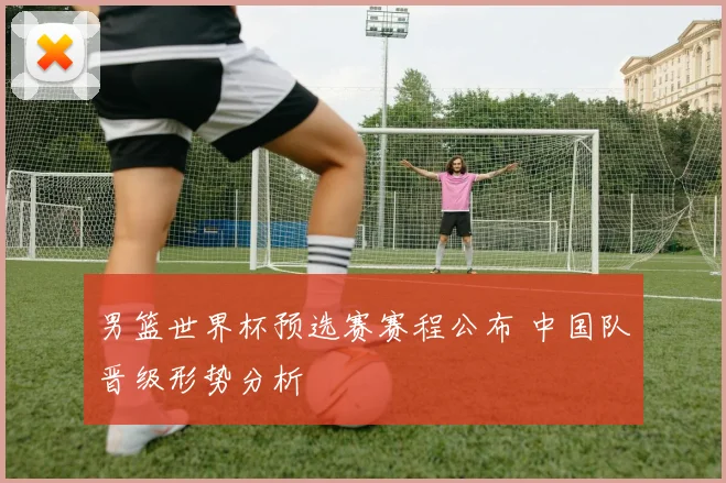 男篮世界杯预选赛赛程公布 中国队晋级形势分析