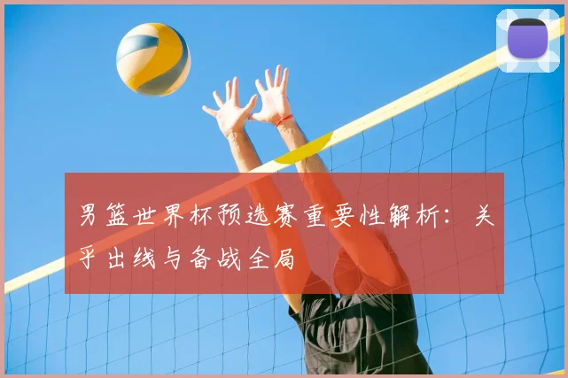 男篮世界杯预选赛重要性解析:关乎出线与备战全局