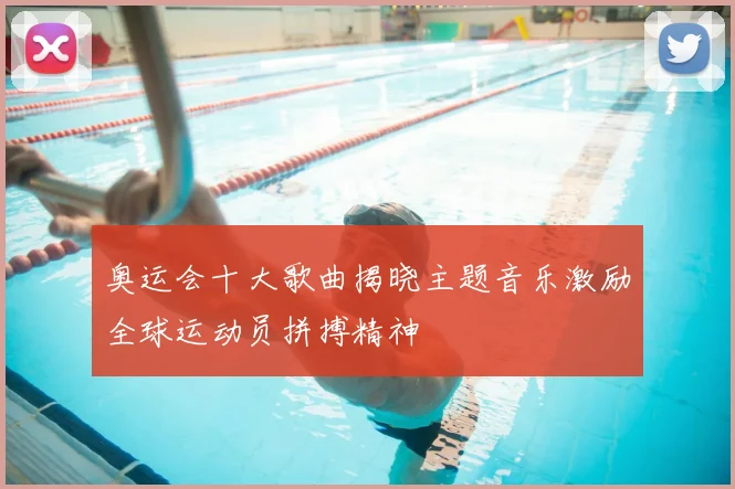 奥运会十大歌曲揭晓主题音乐激励全球运动员拼搏精神