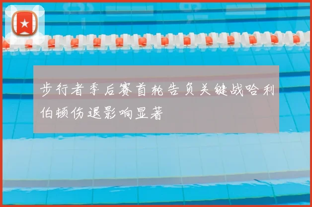 步行者季后赛首轮告负关键战哈利伯顿伤退影响显著