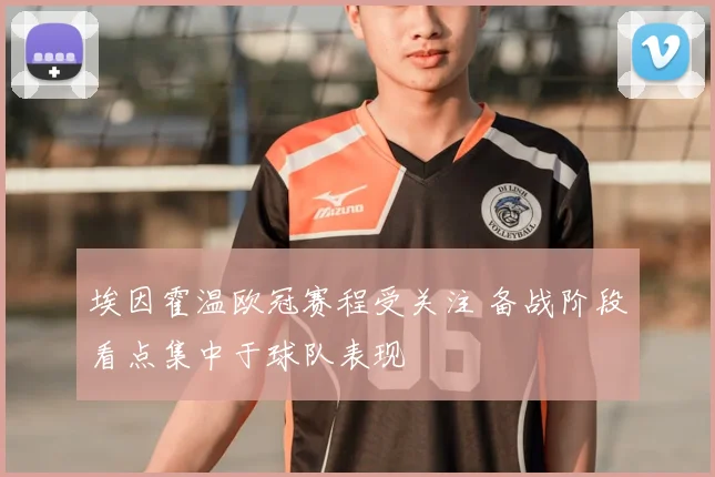 埃因霍温欧冠赛程受关注 备战阶段看点集中于球队表现