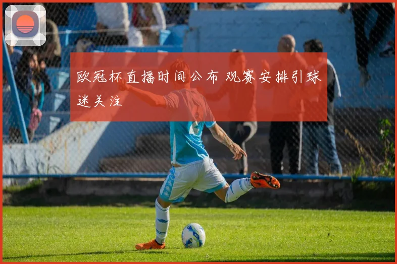 欧冠杯直播时间公布 观赛安排引球迷关注
